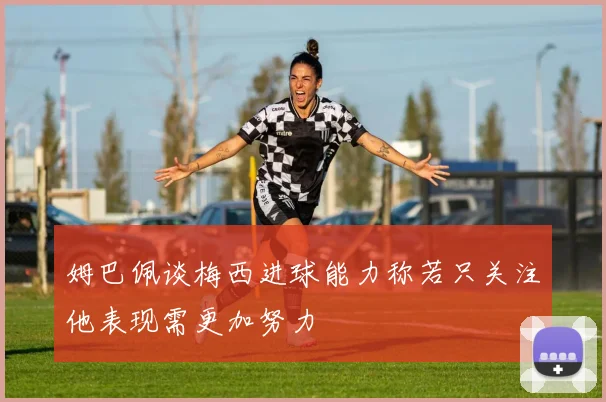姆巴佩谈梅西进球能力称若只关注他表现需更加努力
