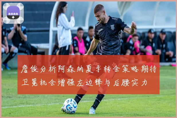 詹俊分析阿森纳夏季转会策略期待卫冕机会增强左边锋与后腰实力