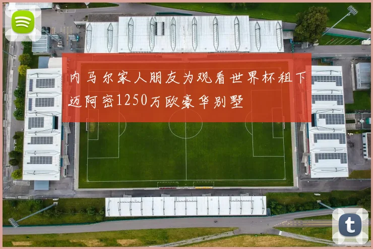 内马尔家人朋友为观看世界杯租下迈阿密1250万欧豪华别墅