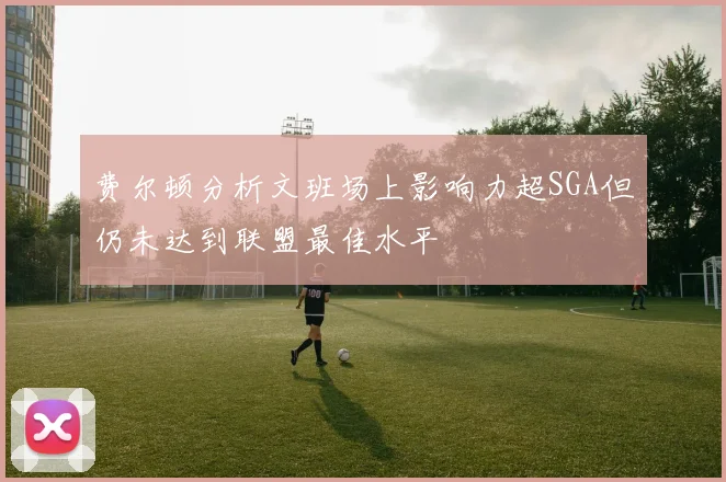 费尔顿分析文班场上影响力超SGA但仍未达到联盟最佳水平