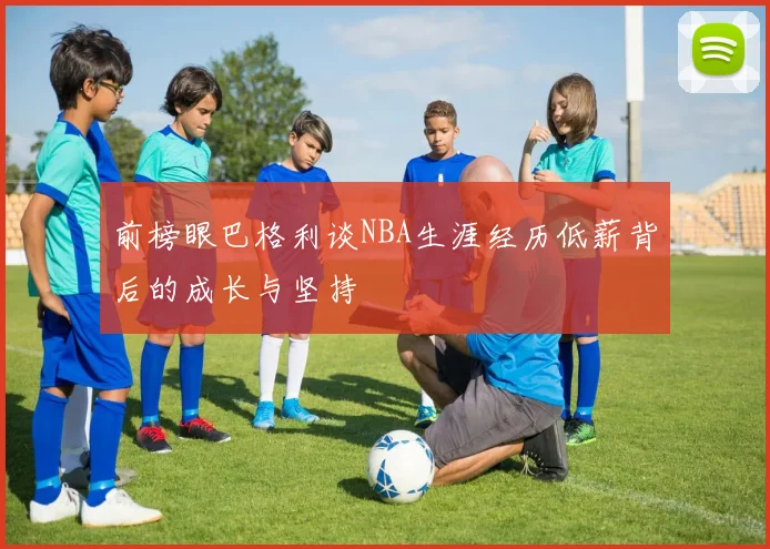 前榜眼巴格利谈NBA生涯经历低薪背后的成长与坚持