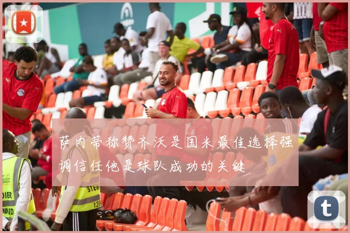 萨内蒂称赞齐沃是国米最佳选择强调信任他是球队成功的关键
