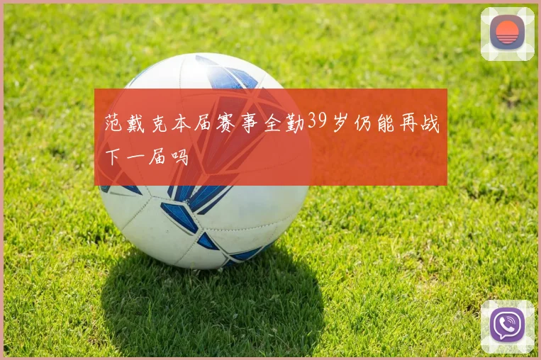 范戴克本届赛事全勤39岁仍能再战下一届吗