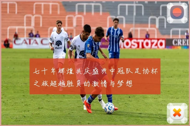七十年辉煌共庆盛典中冠队足协杯之旅超越胜负的激情与梦想