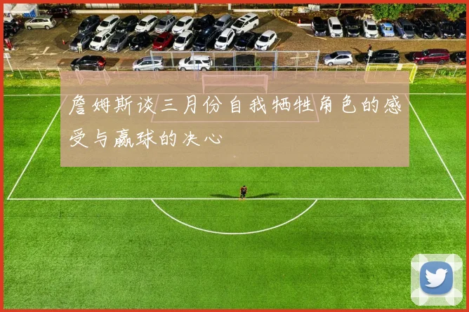 詹姆斯谈三月份自我牺牲角色的感受与赢球的决心