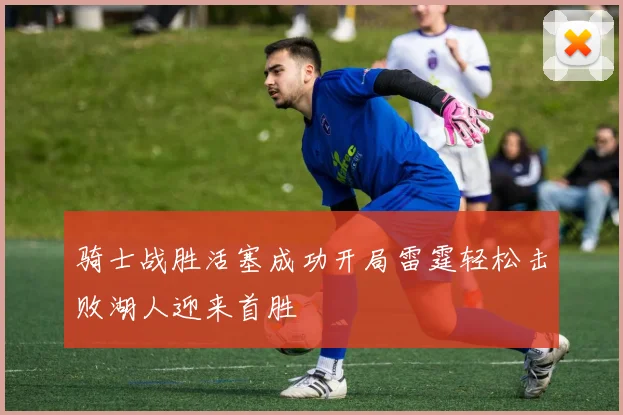 骑士战胜活塞成功开局雷霆轻松击败湖人迎来首胜