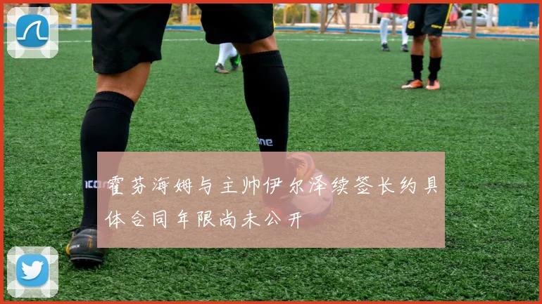 霍芬海姆与主帅伊尔泽续签长约具体合同年限尚未公开